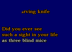 arving knife

Did you ever see
such a sight in your life
as three blind mice