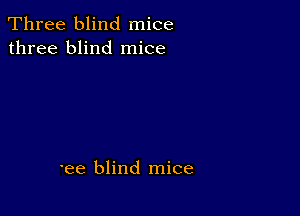 Three blind mice
three blind mice

'ee blind mice