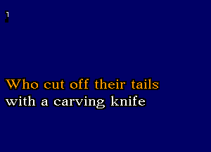 XVho cut off their tails
With a carving knife