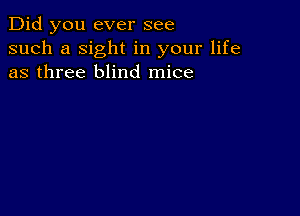 Did you ever see
such a sight in your life
as three blind mice