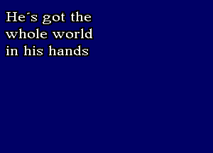 He's got the
whole world
in his hands