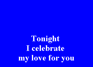 Tonight
I celebrate
my love for you