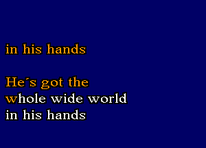 in his hands

He s got the
Whole wide world
in his hands