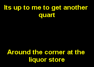 Its up to me to get another
quan

Around the corner at the
liquor store