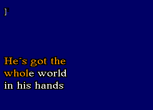 He s got the
Whole world
in his hands