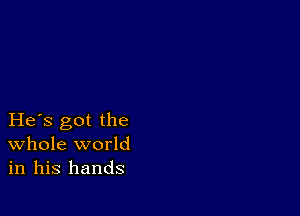 He s got the
Whole world
in his hands