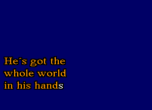 He s got the
Whole world
in his hands