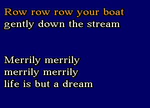 Row row row your boat
gently down the stream

Merrily merrily
merrily merrily
life is but a dream