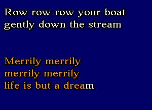 Row row row your boat
gently down the stream

Merrily merrily
merrily merrily
life is but a dream