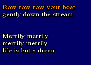 Row row row your boat
gently down the stream

Merrily merrily
merrily merrily
life is but a drean