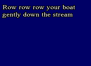 Row row row your boat
gently down the stream