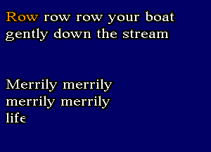 Row row row your boat
gently down the stream

Merrily merrily
merrily merrily
life