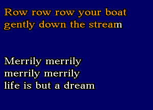 Row row row your boat
gently down the stream

Merrily merrily
merrily merrily
life is but a dream