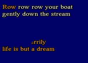 Row row row your boat
gently down the stream

srrily
life is but a dream