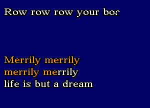 Row row row your b0.

Merrily merrily
merrily merrily
life is but a dream