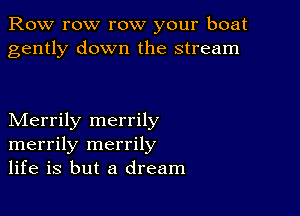 Row row row your boat
gently down the stream

Merrily merrily
merrily merrily
life is but a dream