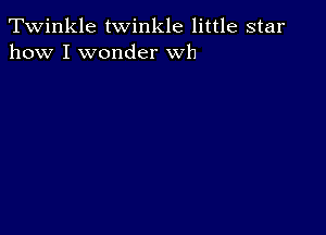 Twinkle twinkle little star
how I wonder wh