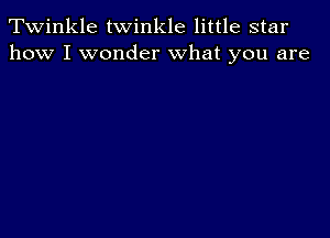 Twinkle twinkle little star
how I wonder what you are