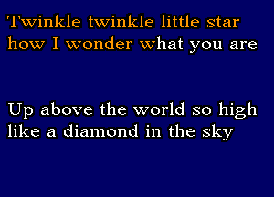 Twinkle twinkle little star
how I wonder what you are

Up above the world so high
like a diamond in the sky