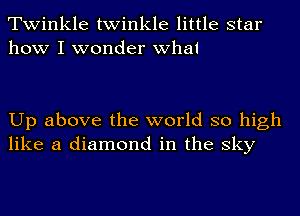 Twinkle twinkle little star
how I wonder what

Up above the world so high
like a diamond in the sky