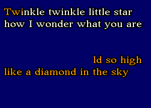 Twinkle twinkle little star
how I wonder what you are

1d so high
like a diamond in the sky