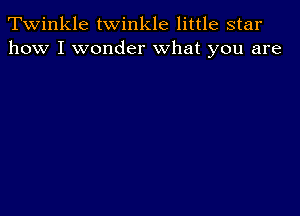 Twinkle twinkle little star
how I wonder what you are