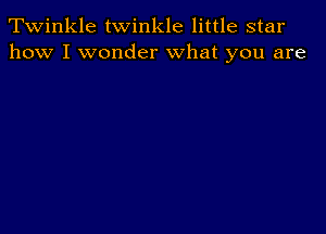 Twinkle twinkle little star
how I wonder what you are