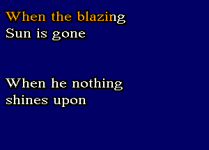 When the blazing
Sun is gone

XVhen he nothing
shines upon