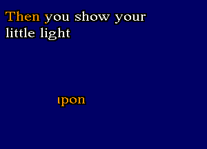 Then you Show your
little light