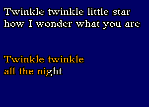 Twinkle twinkle little star
how I wonder what you are

Twinkle twinkle
all the night