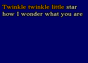 Twinkle twinkle little star
how I wonder what you are