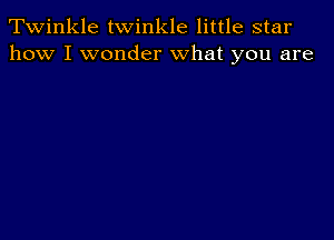 Twinkle twinkle little star
how I wonder what you are