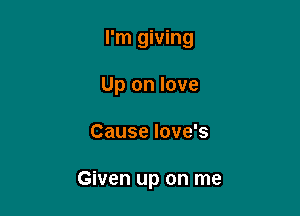 I'm giving

Up on love
Cause Iove's

Given up on me