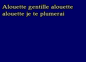 Alouette gentille alouette
alouette je te plumerai