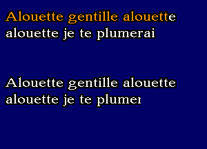 Alouette gentille alouette
alouette je te plumerai

Alouette gentille alouette
alouette je te plume!