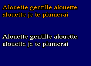 Alouette gentille alouette
alouette je te plumerai

Alouette gentille alouette
alouette je te plumerai