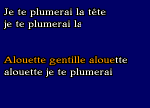 Je te plumerai la t6te
je te plumerai la

Alouette gentille alouette
alouette je te plumerai