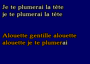 Je te plumerai la t6te
je te plumerai la teEte

Alouette gentille alouette
alouette je te plumerai