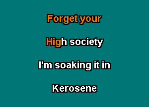 Forget your

High society

I'm soaking it in

Kerosene