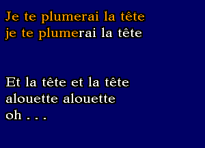 Je te plumerai la t6te
je te plumerai la teEte

Et la tae et la tae

alouette alouette
oh .