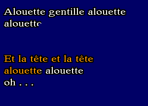 Alouette gentille alouette
alouettr

Et la tae et la tae

alouette alouette
oh .