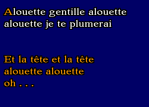 Alouette gentille alouette
alouette je te plumerai

Et la tae et la tae

alouette alouette
oh .