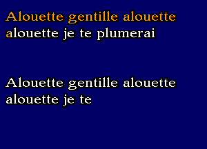 Alouette gentille alouette
alouette je te plumerai

Alouette gentille alouette
alouette je te