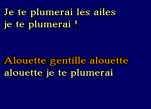 Je te plumerai les ailes
je te plumerai '

Alouette gentille alouette
alouette je te plumerai