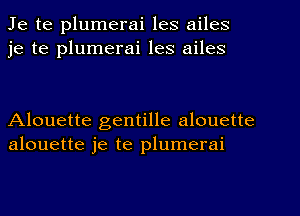 Je te plumerai les ailes
je te plumerai les ailes

Alouette gentille alouette
alouette je te plumerai