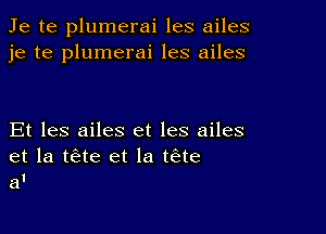 Je te plumerai les ailes
je te plumerai les ailes

Et les ailes et les ailes
et la tae et la tae
a1