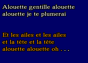 Alouette gentille alouette
alouette je te plumerai

Et les ailes et les ailes
et la t6ate et la tae
alouette alouette oh . . .