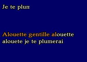 Je te plun

Alouette gentille alouette
alouete je te plumerai