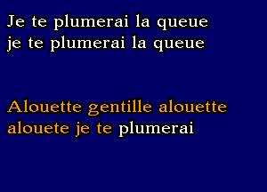 Je te plumerai la queue
je te plumerai la queue

Alouette gentille alouette
alouete je te plumerai