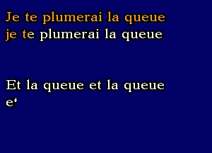 Je te plumerai la queue
je te plumerai la queue

Et la queue et la queue
ed